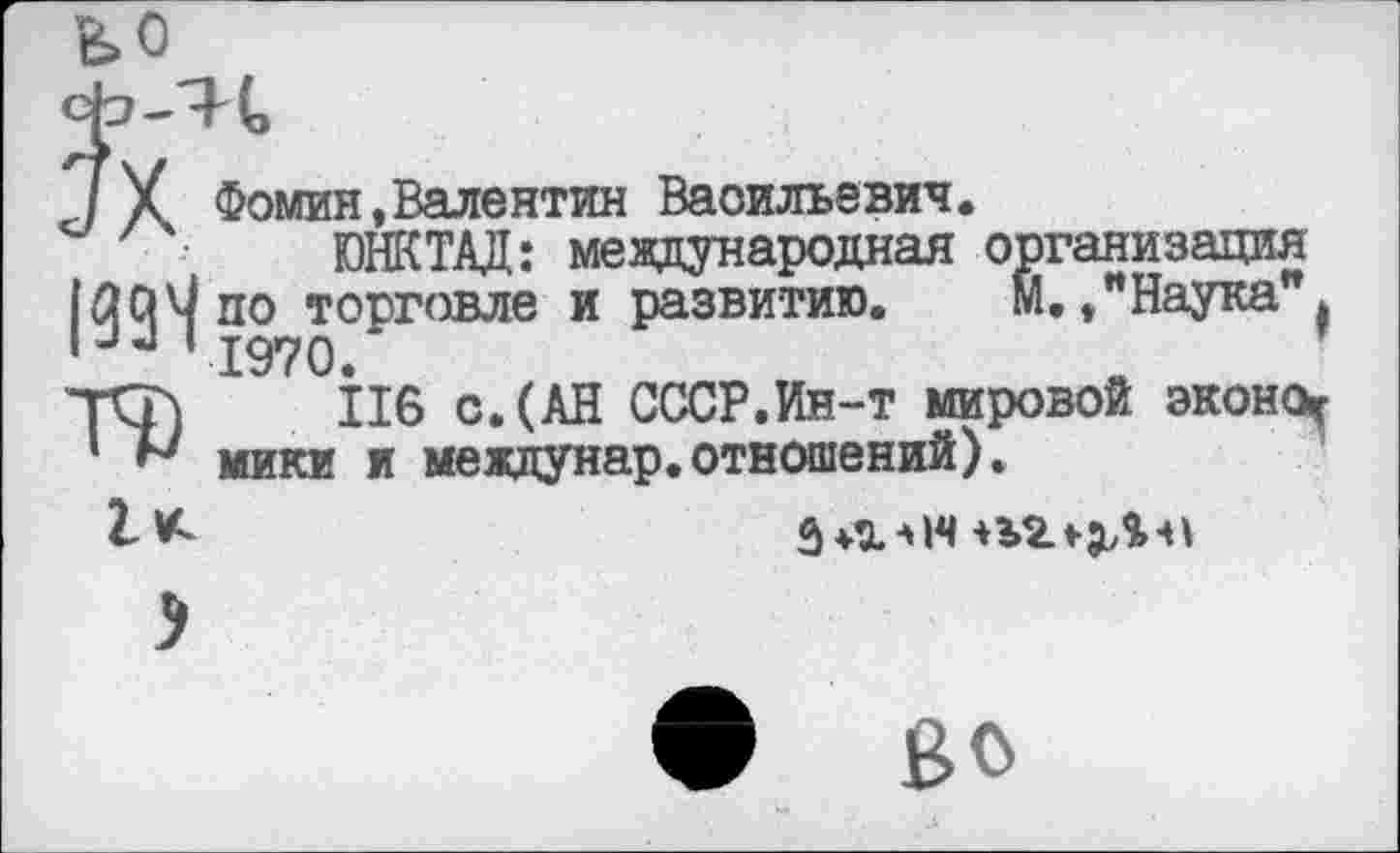 ﻿/ X Фомин,Валентин Васильевич.
ЮНКТАД: международная организация |33^ПО торговле и развитию. М./Наука" * Та) 116 с.(АН СССР.Ия-т мировой эконо^ 1 ь7 мики и мевдунар.отношений).
• Во